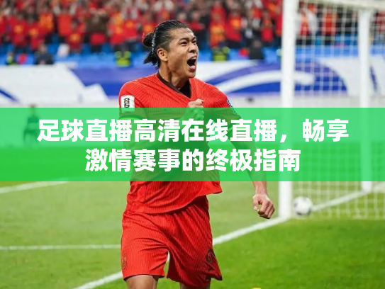 足球直播高清在线直播，畅享激情赛事的终极指南