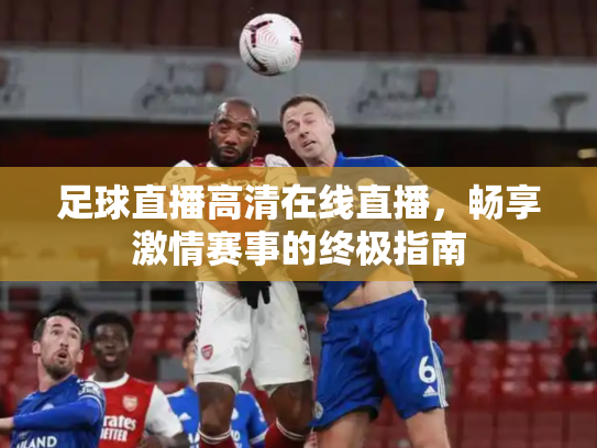 足球直播高清在线直播，畅享激情赛事的终极指南