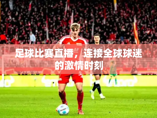 足球比赛直播，连接全球球迷的激情时刻
