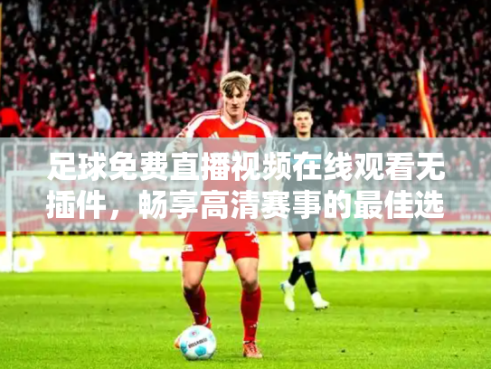 足球免费直播视频在线观看无插件，畅享高清赛事的最佳选择