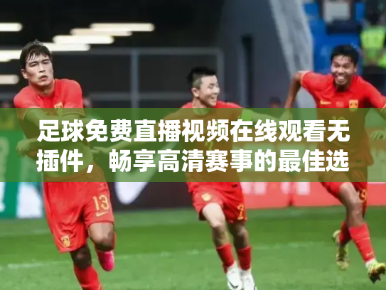 足球免费直播视频在线观看无插件，畅享高清赛事的最佳选择