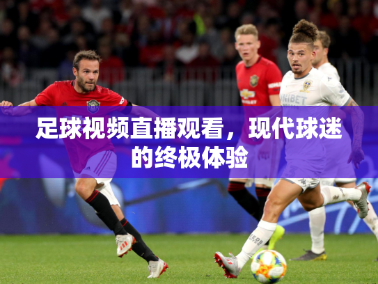 足球视频直播观看，现代球迷的终极体验