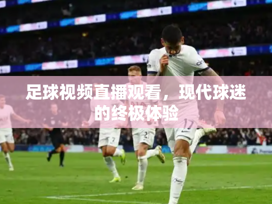 足球视频直播观看，现代球迷的终极体验