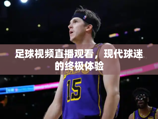 足球视频直播观看，现代球迷的终极体验