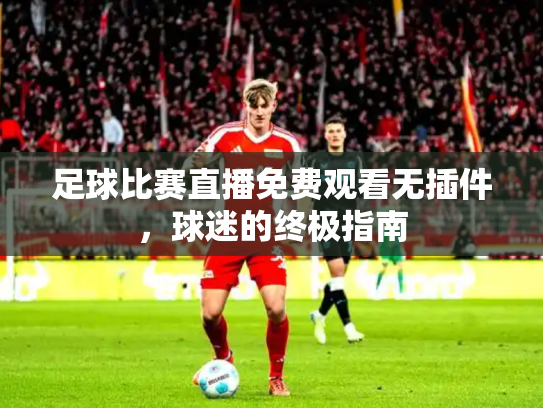 足球比赛直播免费观看无插件，球迷的终极指南