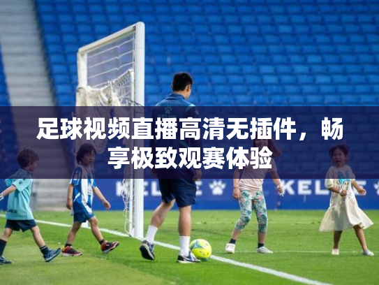 足球视频直播高清无插件，畅享极致观赛体验