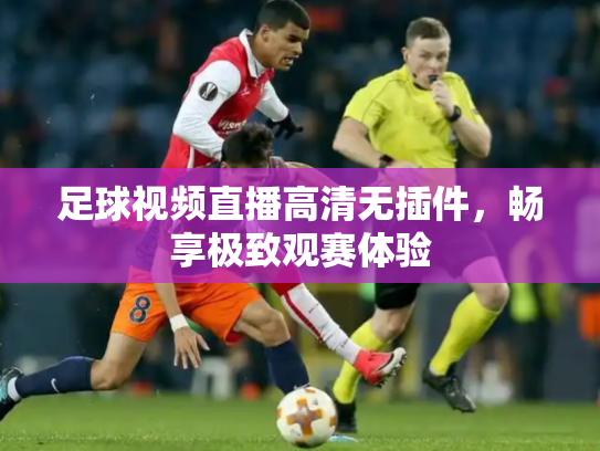 足球视频直播高清无插件，畅享极致观赛体验