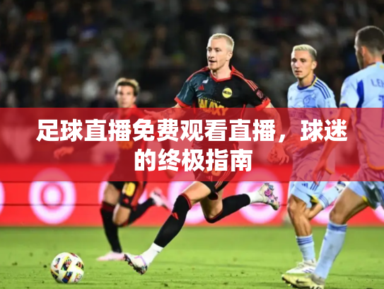 足球直播免费观看直播，球迷的终极指南