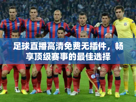 足球直播高清免费无插件，畅享顶级赛事的最佳选择