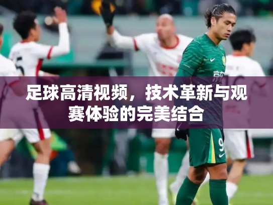 足球高清视频，技术革新与观赛体验的完美结合