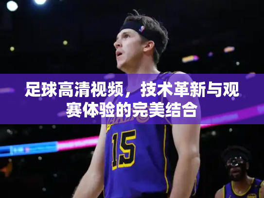 足球高清视频，技术革新与观赛体验的完美结合