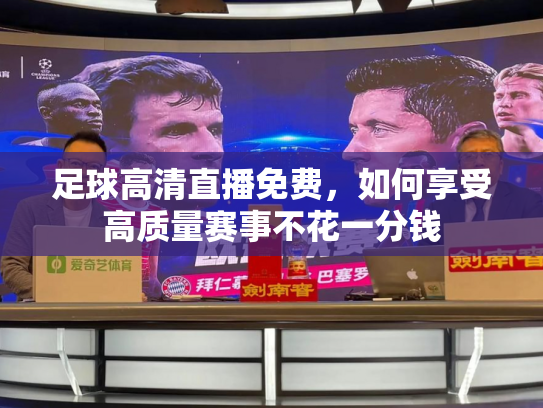 足球高清直播免费，如何享受高质量赛事不花一分钱