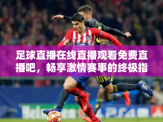 足球直播在线直播观看免费直播吧，畅享激情赛事的终极指南