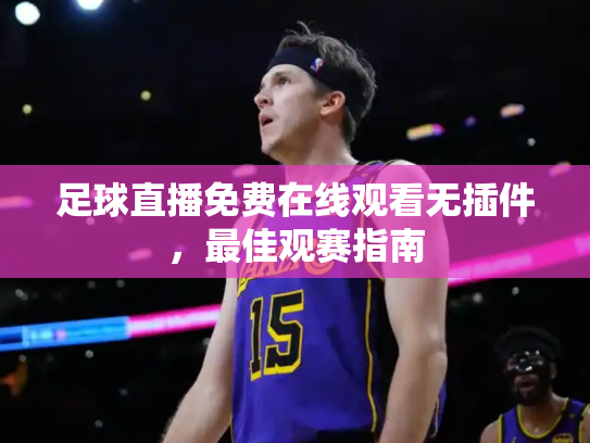 足球直播免费在线观看无插件，最佳观赛指南