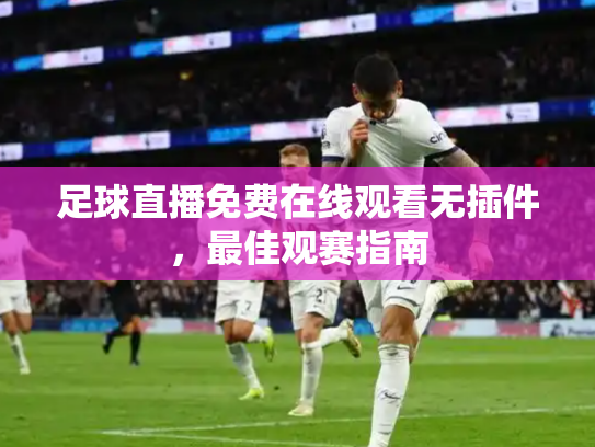 足球直播免费在线观看无插件，最佳观赛指南