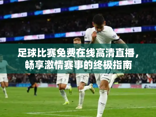 足球比赛免费在线高清直播，畅享激情赛事的终极指南