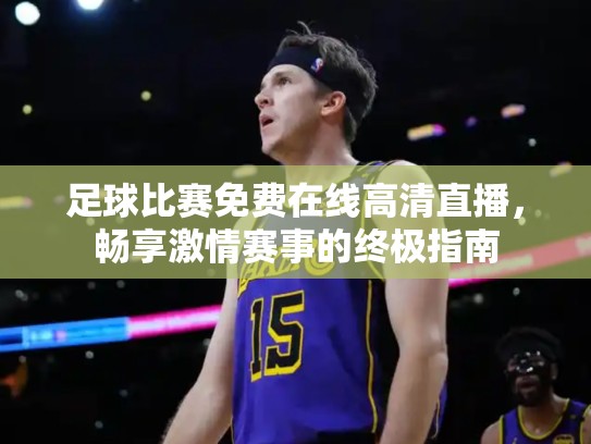 足球比赛免费在线高清直播，畅享激情赛事的终极指南
