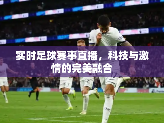 实时足球赛事直播，科技与激情的完美融合