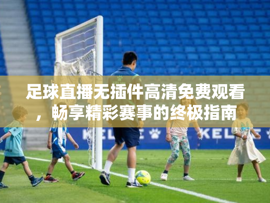 足球直播无插件高清免费观看，畅享精彩赛事的终极指南