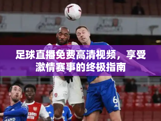 足球直播免费高清视频，享受激情赛事的终极指南