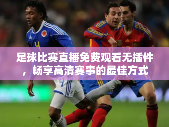 足球比赛直播免费观看无插件，畅享高清赛事的最佳方式