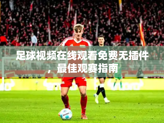 足球视频在线观看免费无插件，最佳观赛指南