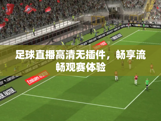 足球直播高清无插件，畅享流畅观赛体验