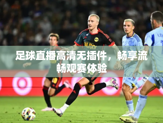 足球直播高清无插件，畅享流畅观赛体验