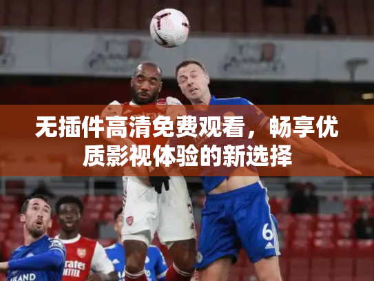 无插件高清免费观看，畅享优质影视体验的新选择