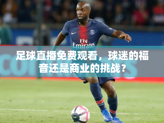 足球直播免费观看，球迷的福音还是商业的挑战？