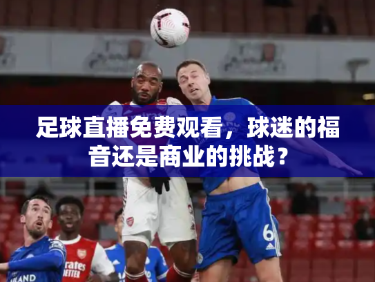 足球直播免费观看，球迷的福音还是商业的挑战？