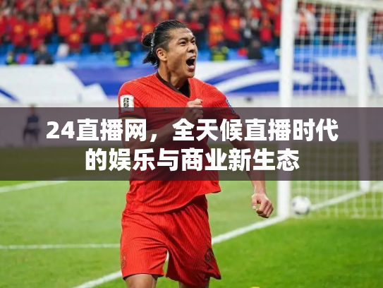 24直播网，全天候直播时代的娱乐与商业新生态