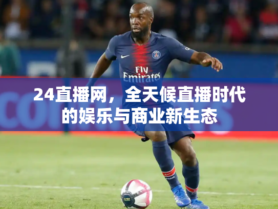 24直播网，全天候直播时代的娱乐与商业新生态