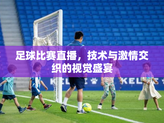 足球比赛直播，技术与激情交织的视觉盛宴