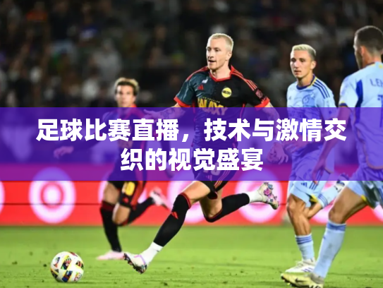 足球比赛直播，技术与激情交织的视觉盛宴
