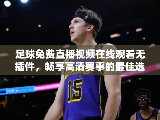 足球免费直播视频在线观看无插件，畅享高清赛事的最佳选择
