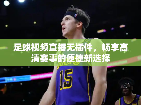 足球视频直播无插件，畅享高清赛事的便捷新选择