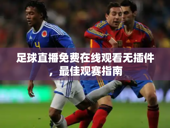 足球直播免费在线观看无插件，最佳观赛指南