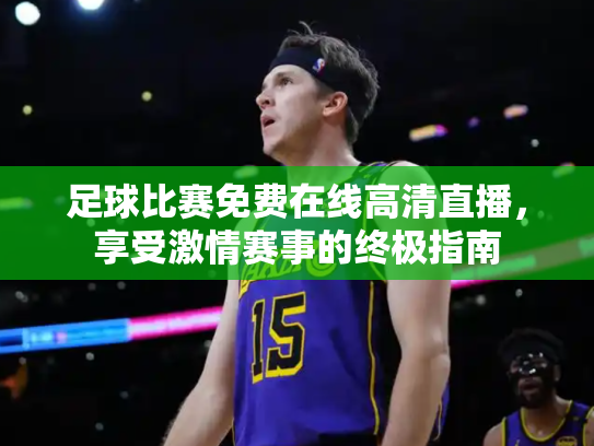 足球比赛免费在线高清直播，享受激情赛事的终极指南