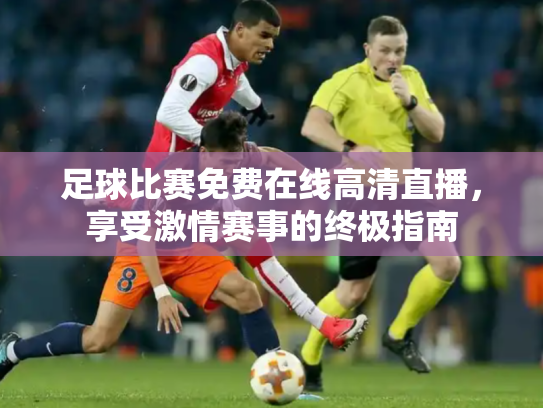 足球比赛免费在线高清直播，享受激情赛事的终极指南