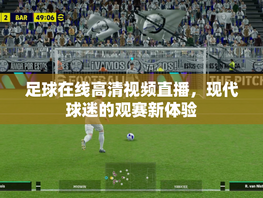 足球在线高清视频直播，现代球迷的观赛新体验