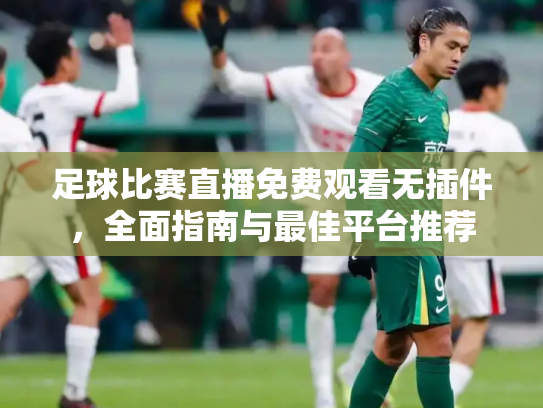 足球比赛直播免费观看无插件，全面指南与最佳平台推荐