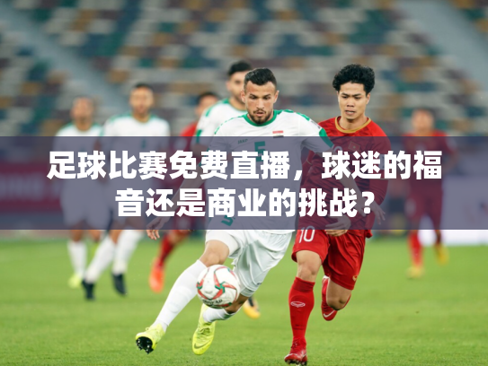 足球比赛免费直播，球迷的福音还是商业的挑战？