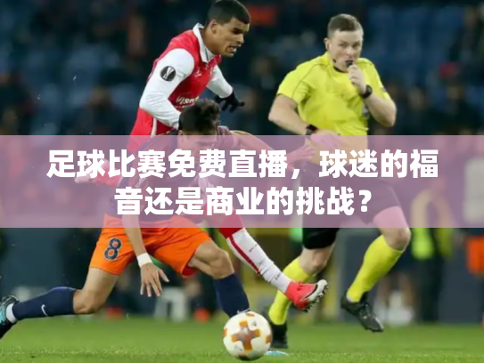 足球比赛免费直播，球迷的福音还是商业的挑战？