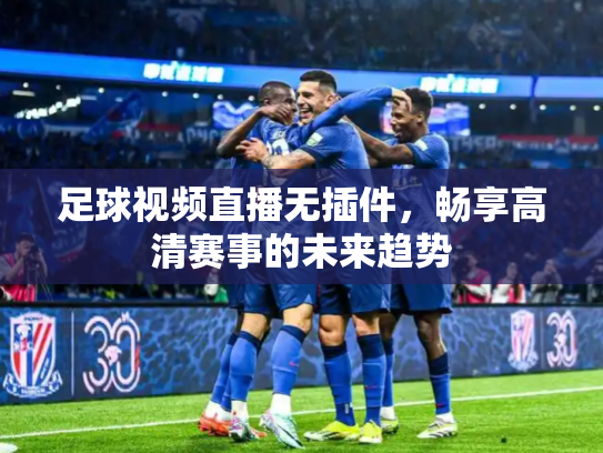 足球视频直播无插件，畅享高清赛事的未来趋势