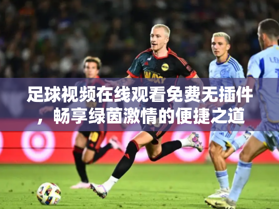 足球视频在线观看免费无插件，畅享绿茵激情的便捷之道
