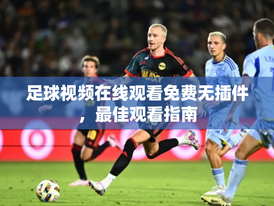 足球视频在线观看免费无插件，最佳观看指南