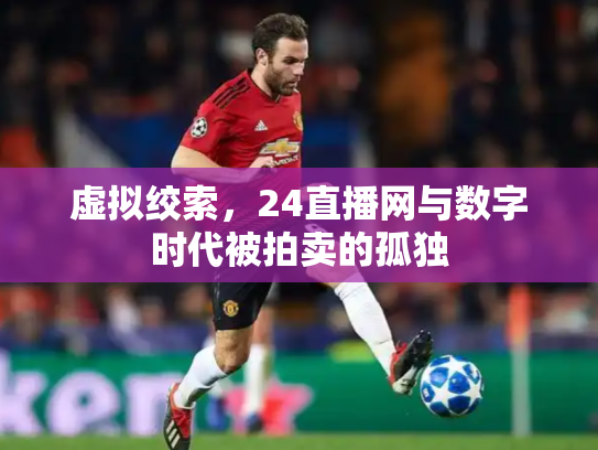 虚拟绞索，24直播网与数字时代被拍卖的孤独