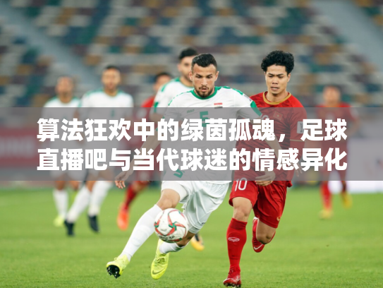 算法狂欢中的绿茵孤魂，足球直播吧与当代球迷的情感异化