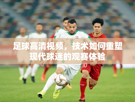 足球高清视频，技术如何重塑现代球迷的观赛体验